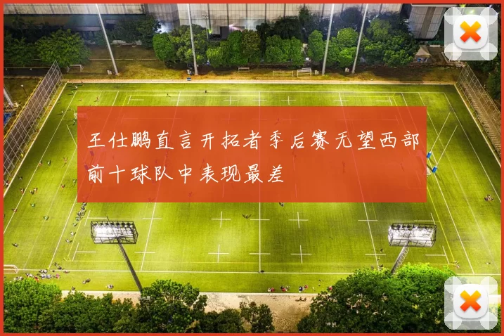 王仕鹏直言开拓者季后赛无望西部前十球队中表现最差