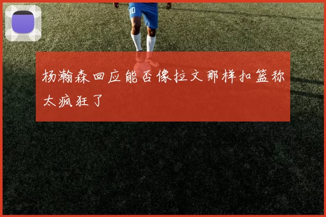 杨瀚森回应能否像拉文那样扣篮称太疯狂了