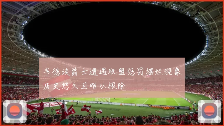 韦德谈爵士遭遇联盟惩罚摆烂现象历史悠久且难以根除