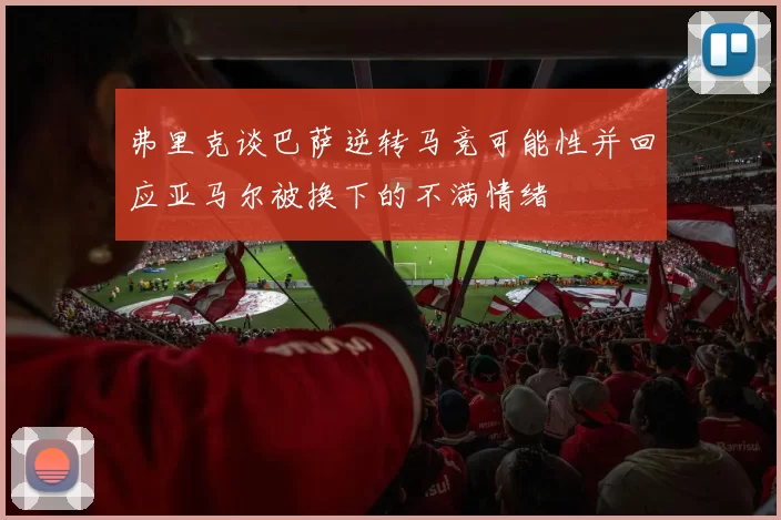 弗里克谈巴萨逆转马竞可能性并回应亚马尔被换下的不满情绪