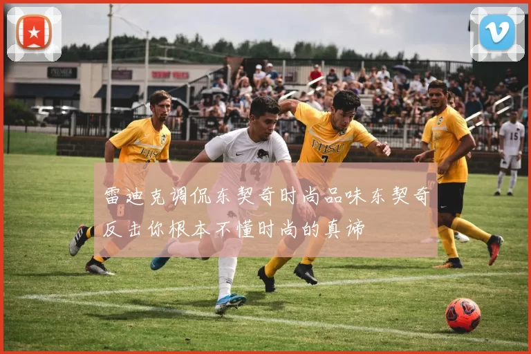 雷迪克调侃东契奇时尚品味东契奇反击你根本不懂时尚的真谛