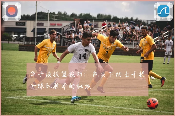 华子谈投篮技巧：包夹下的出手提升球队胜率的秘诀
