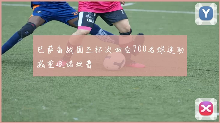 巴萨备战国王杯次回合700名球迷助威重返诺坎普