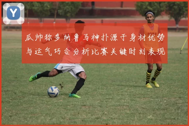 瓜帅称多纳鲁马神扑源于身材优势与运气巧合分析比赛关键时刻表现