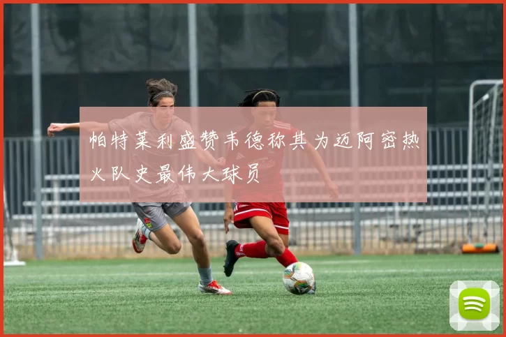 帕特莱利盛赞韦德称其为迈阿密热火队史最伟大球员