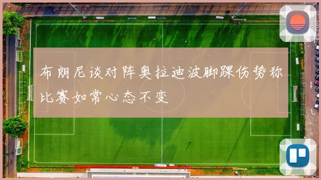 布朗尼谈对阵奥拉迪波脚踝伤势称比赛如常心态不变