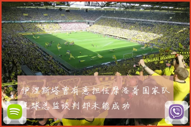 伊涅斯塔曾有意担任摩洛哥国家队足球总监谈判却未能成功