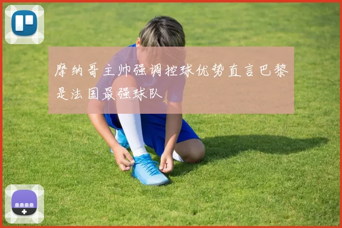 摩纳哥主帅强调控球优势直言巴黎是法国最强球队