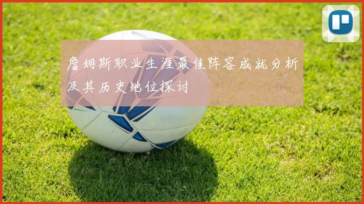 詹姆斯职业生涯最佳阵容成就分析及其历史地位探讨