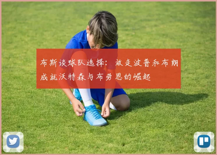 布斯谈球队选择：放走波普和布朗成就沃特森与布劳恩的崛起