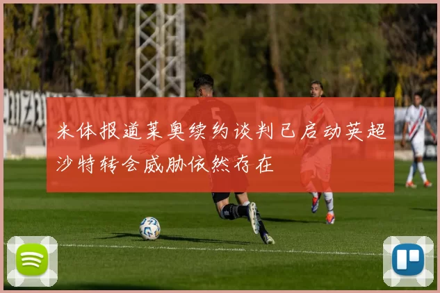 米体报道莱奥续约谈判已启动英超沙特转会威胁依然存在