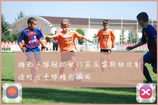 梅西点球轻松破门苏亚雷斯助攻制造对方手球精彩瞬间