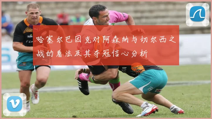哈塞尔巴因克对阿森纳与切尔西之战的看法及其夺冠信心分析