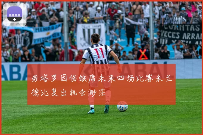 劳塔罗因伤缺席未来四场比赛米兰德比复出机会渺茫