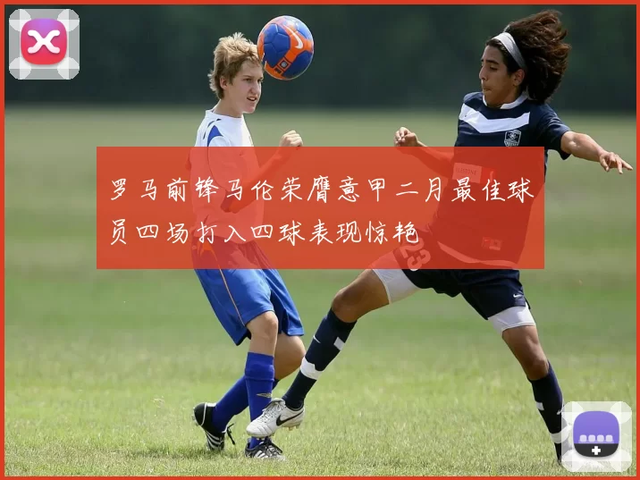 罗马前锋马伦荣膺意甲二月最佳球员四场打入四球表现惊艳