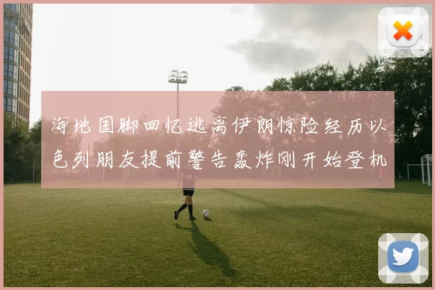 海地国脚回忆逃离伊朗惊险经历以色列朋友提前警告轰炸刚开始登机时刻