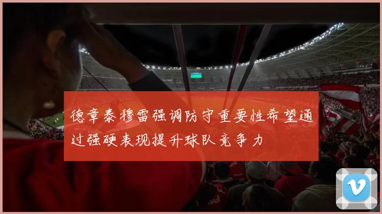 德章泰穆雷强调防守重要性希望通过强硬表现提升球队竞争力