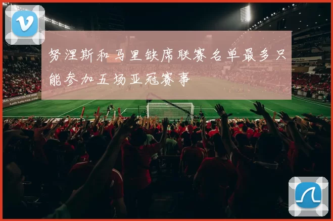 努涅斯和马里缺席联赛名单最多只能参加五场亚冠赛事