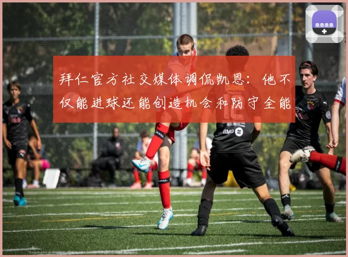拜仁官方社交媒体调侃凯恩：他不仅能进球还能创造机会和防守全能表现