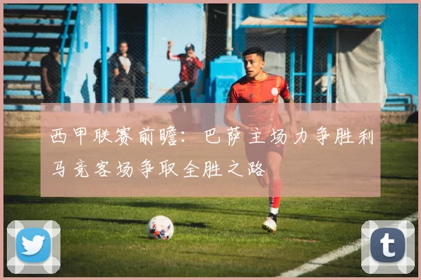 西甲联赛前瞻：巴萨主场力争胜利马竞客场争取全胜之路