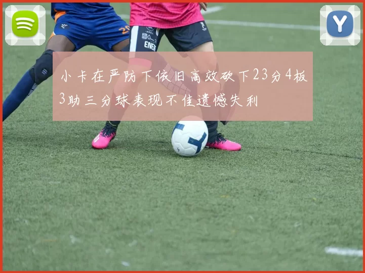小卡在严防下依旧高效砍下23分4板3助三分球表现不佳遗憾失利