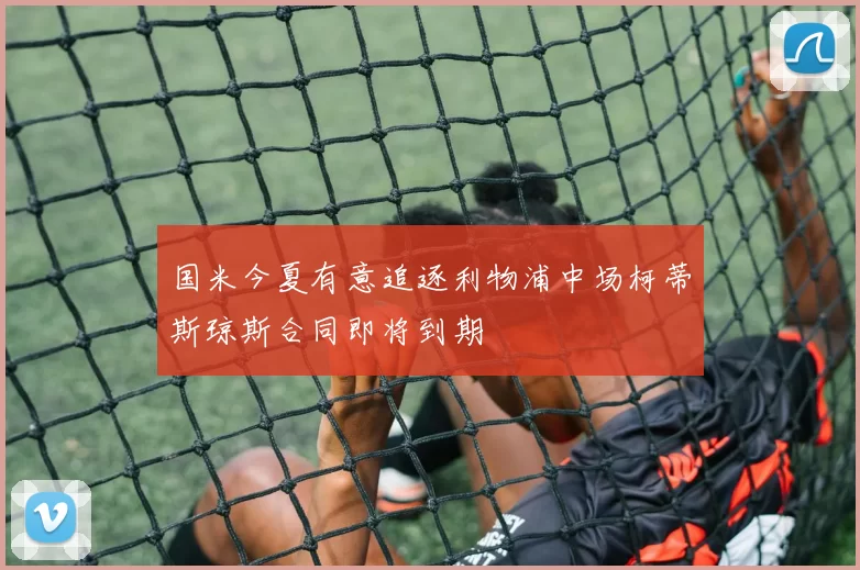 国米今夏有意追逐利物浦中场柯蒂斯琼斯合同即将到期