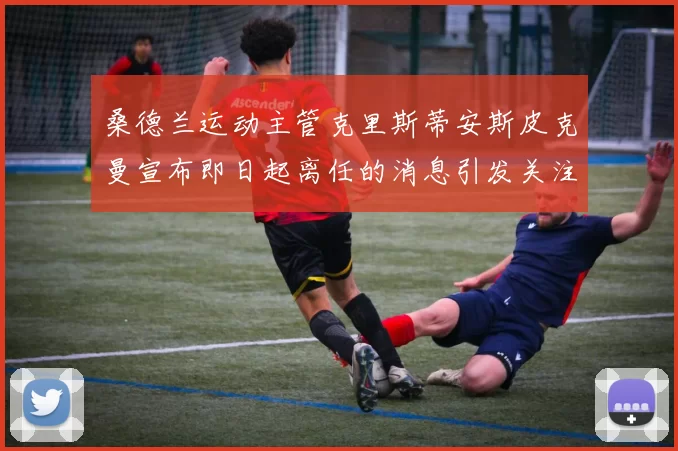 桑德兰运动主管克里斯蒂安斯皮克曼宣布即日起离任的消息引发关注