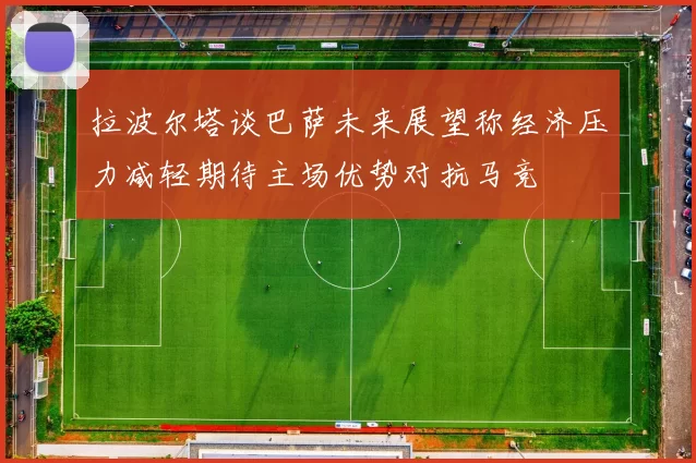 拉波尔塔谈巴萨未来展望称经济压力减轻期待主场优势对抗马竞