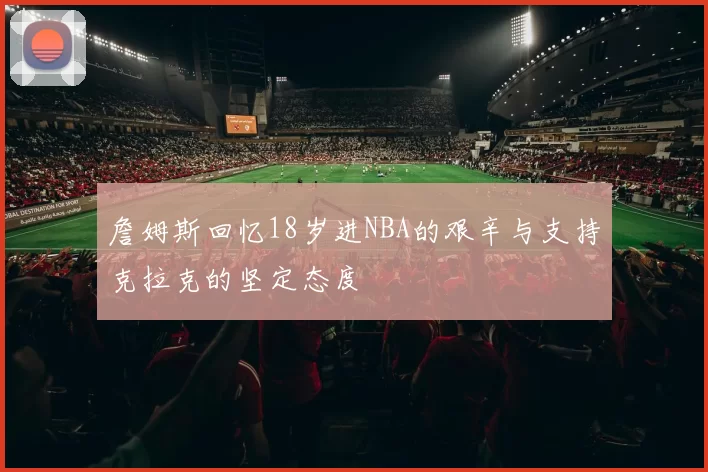 詹姆斯回忆18岁进NBA的艰辛与支持克拉克的坚定态度