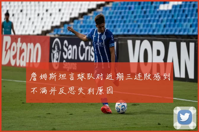 詹姆斯坦言球队对近期三连败感到不满并反思失利原因