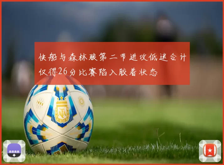 快船与森林狼第二节进攻低迷合计仅得26分比赛陷入胶着状态