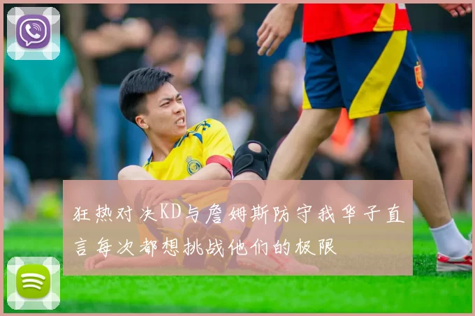 狂热对决KD与詹姆斯防守我华子直言每次都想挑战他们的极限