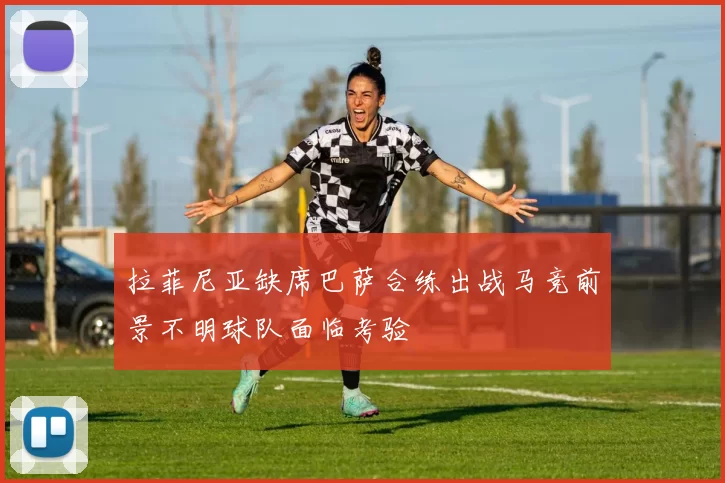 拉菲尼亚缺席巴萨合练出战马竞前景不明球队面临考验