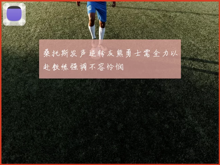 桑托斯发声逆转灰熊勇士需全力以赴教练强调不容怜悯