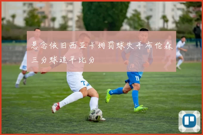 悬念依旧西亚卡姆罚球失手布伦森三分球追平比分