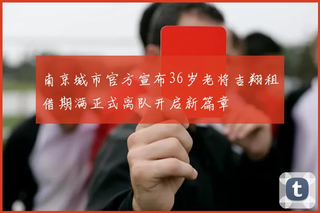 南京城市官方宣布36岁老将吉翔租借期满正式离队开启新篇章