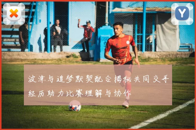 波津与追梦默契配合揭秘共同交手经历助力比赛理解与协作