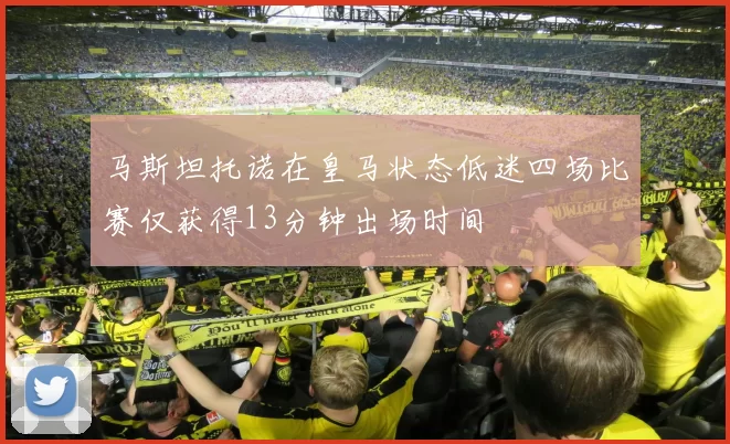 马斯坦托诺在皇马状态低迷四场比赛仅获得13分钟出场时间